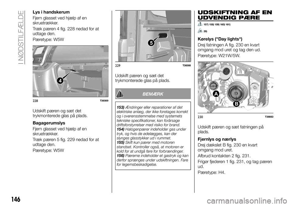 FIAT TALENTO 2018 Brugs- og vedligeholdelsesvejledning (in Danish) Lys i handskerum
Fjern glasset ved hjælp af en
skruetrækker.
Træk pæren 4 fig. 228 nedad for at
udtage den.
Pæretype: W5W
Udskift pæren og sæt det
trykmonterede glas på plads.
Bagagerumslys
Fj FIAT TALENTO 2018 Brugs- og vedligeholdelsesvejledning (in Danish) Lys i handskerum
Fjern glasset ved hjælp af en
skruetrækker.
Træk pæren 4 fig. 228 nedad for at
udtage den.
Pæretype: W5W
Udskift pæren og sæt det
trykmonterede glas på plads.
Bagagerumslys
Fj