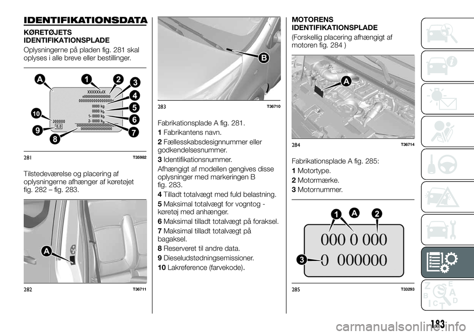 FIAT TALENTO 2018 Brugs- og vedligeholdelsesvejledning (in Danish) IDENTIFIKATIONSDATA
KØRETØJETS
IDENTIFIKATIONSPLADE
Oplysningerne på pladen fig. 281 skal
oplyses i alle breve eller bestillinger.
Tilstedeværelse og placering af
oplysningerne afhænger af køret FIAT TALENTO 2018 Brugs- og vedligeholdelsesvejledning (in Danish) IDENTIFIKATIONSDATA
KØRETØJETS
IDENTIFIKATIONSPLADE
Oplysningerne på pladen fig. 281 skal
oplyses i alle breve eller bestillinger.
Tilstedeværelse og placering af
oplysningerne afhænger af køret