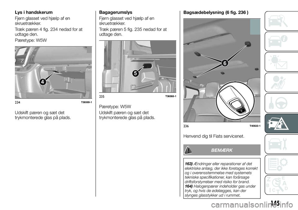 FIAT TALENTO 2019 Brugs- og vedligeholdelsesvejledning (in Danish) Lys i handskerum
Fjern glasset ved hjælp af en
skruetrækker.
Træk pæren 4 fig. 234 nedad for at
udtage den.
Pæretype: W5W
Udskift pæren og sæt det
trykmonterede glas på plads.Bagagerumslys
Fje FIAT TALENTO 2019 Brugs- og vedligeholdelsesvejledning (in Danish) Lys i handskerum
Fjern glasset ved hjælp af en
skruetrækker.
Træk pæren 4 fig. 234 nedad for at
udtage den.
Pæretype: W5W
Udskift pæren og sæt det
trykmonterede glas på plads.Bagagerumslys
Fje