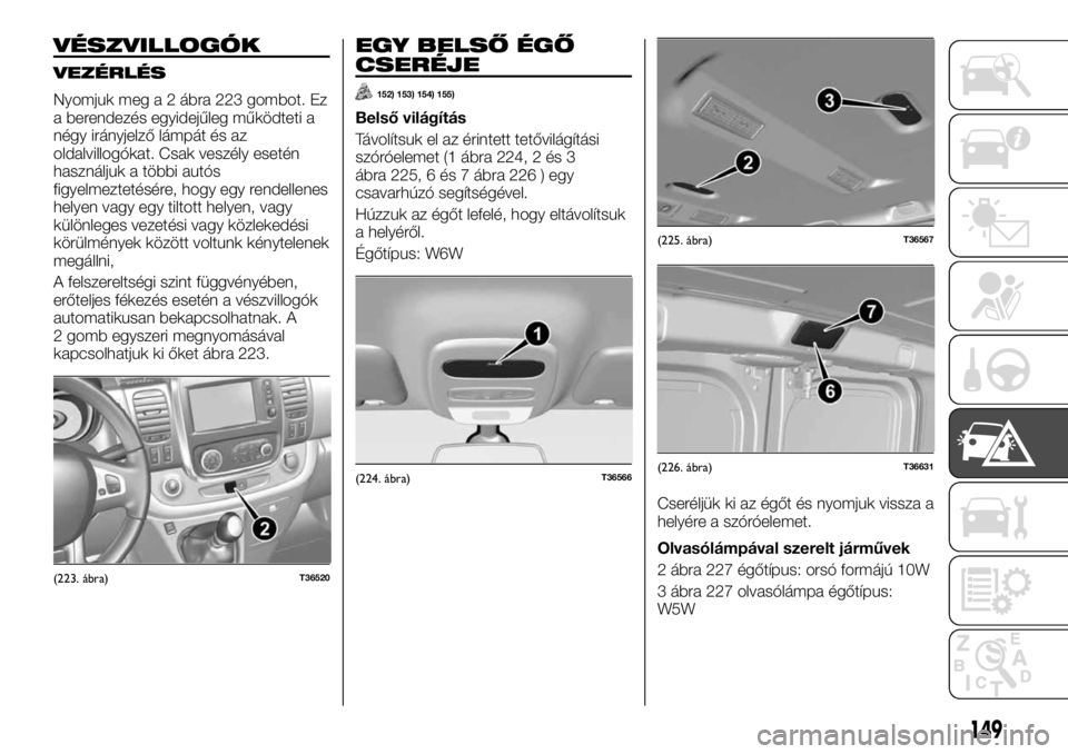 FIAT TALENTO 2017 Kezelési és karbantartási útmutató (in Hungarian) VÉSZVILLOGÓK
VEZÉRLÉS
Nyomjuk meg a 2 ábra 223 gombot. Ez
a berendezés egyidejűleg működteti a
négy irányjelző lámpát és az
oldalvillogókat. Csak veszély esetén
használjuk a többi FIAT TALENTO 2017 Kezelési és karbantartási útmutató (in Hungarian) VÉSZVILLOGÓK
VEZÉRLÉS
Nyomjuk meg a 2 ábra 223 gombot. Ez
a berendezés egyidejűleg működteti a
négy irányjelző lámpát és az
oldalvillogókat. Csak veszély esetén
használjuk a többi