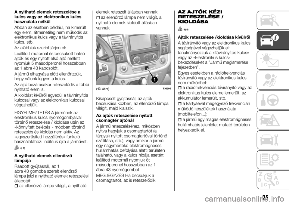 FIAT TALENTO 2017 Kezelési és karbantartási útmutató (in Hungarian) A nyitható elemek reteszelése a
kulcs vagy az elektronikus kulcs
használata nélkül
Abban az esetben például, ha kimerült
egy elem, átmenetileg nem működik az
elektronikus kulcs vagy a távi FIAT TALENTO 2017 Kezelési és karbantartási útmutató (in Hungarian) A nyitható elemek reteszelése a
kulcs vagy az elektronikus kulcs
használata nélkül
Abban az esetben például, ha kimerült
egy elem, átmenetileg nem működik az
elektronikus kulcs vagy a távi