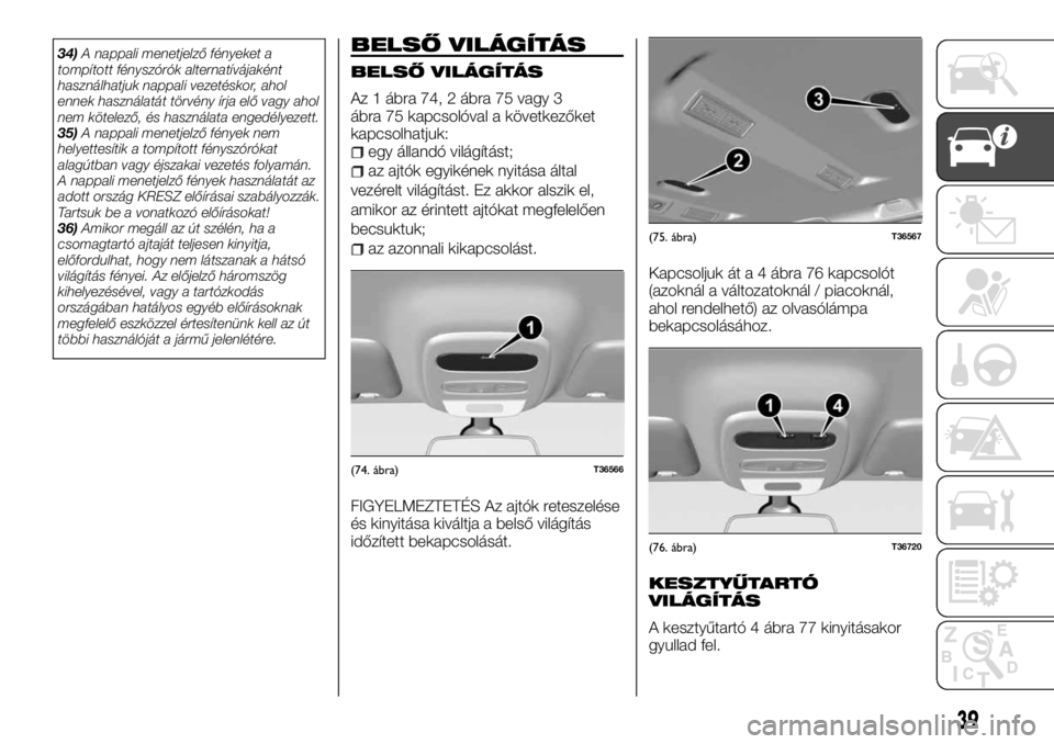 FIAT TALENTO 2017  Kezelési és karbantartási útmutató (in Hungarian) 34)A nappali menetjelző fényeket a
tompított fényszórók alternatívájaként
használhatjuk nappali vezetéskor, ahol
ennek használatát törvény írja elő vagy ahol
nem kötelező, és haszn