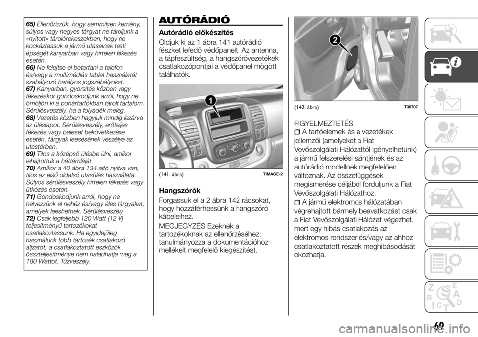 FIAT TALENTO 2017  Kezelési és karbantartási útmutató (in Hungarian) 65)Ellenőrizzük, hogy semmilyen kemény,
súlyos vagy hegyes tárgyat ne tároljunk a
«nyitott» tárolórekeszekben, hogy ne
kockáztassuk a jármű utasainak testi
épségét kanyarban vagy hirte