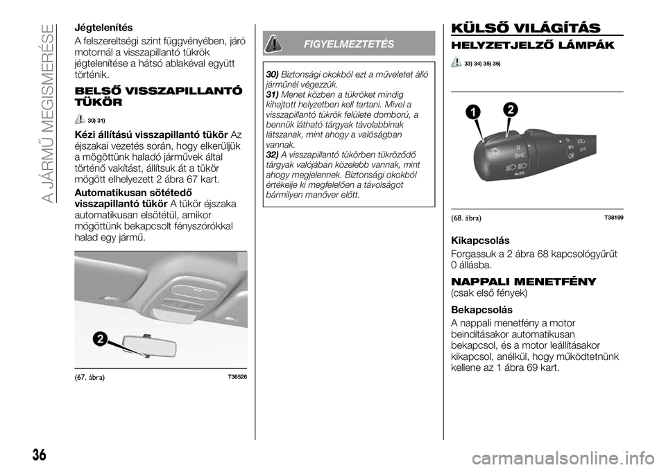 FIAT TALENTO 2018  Kezelési és karbantartási útmutató (in Hungarian) Jégtelenítés
A felszereltségi szint függvényében, járó
motornál a visszapillantó tükrök
jégtelenítése a hátsó ablakéval együtt
történik.
BELSŐ VISSZAPILLANTÓ
TÜKÖR
30) 31)
K�