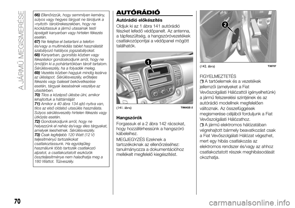 FIAT TALENTO 2018  Kezelési és karbantartási útmutató (in Hungarian) 66)Ellenőrizzük, hogy semmilyen kemény,
súlyos vagy hegyes tárgyat ne tároljunk a
«nyitott» tárolórekeszekben, hogy ne
kockáztassuk a jármű utasainak testi
épségét kanyarban vagy hirte