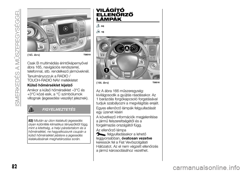 FIAT TALENTO 2018  Kezelési és karbantartási útmutató (in Hungarian) Csak B multimédiás érintőképernyővel
ábra 165, navigációs rendszerrel,
telefonnal, stb. rendelkező járműveknél.
Tanulmányozzuk a RADIO /
TOUCH-RADIO NAV mellékletet
Külső hőmérsékl