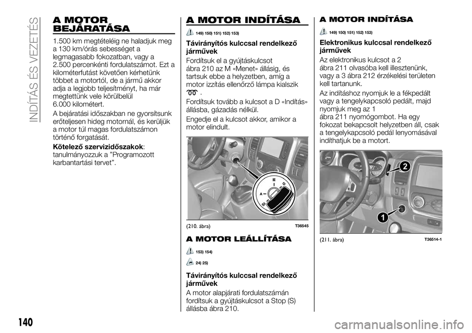 FIAT TALENTO 2020 Kezelési és karbantartási útmutató (in Hungarian) A MOTOR
BEJÁRATÁSA
1.500 km megtételéig ne haladjuk meg
a 130 km/órás sebességet a
legmagasabb fokozatban, vagy a
2.500 percenkénti fordulatszámot. Ezt a
kilométerfutást követően kérhet FIAT TALENTO 2020 Kezelési és karbantartási útmutató (in Hungarian) A MOTOR
BEJÁRATÁSA
1.500 km megtételéig ne haladjuk meg
a 130 km/órás sebességet a
legmagasabb fokozatban, vagy a
2.500 percenkénti fordulatszámot. Ezt a
kilométerfutást követően kérhet