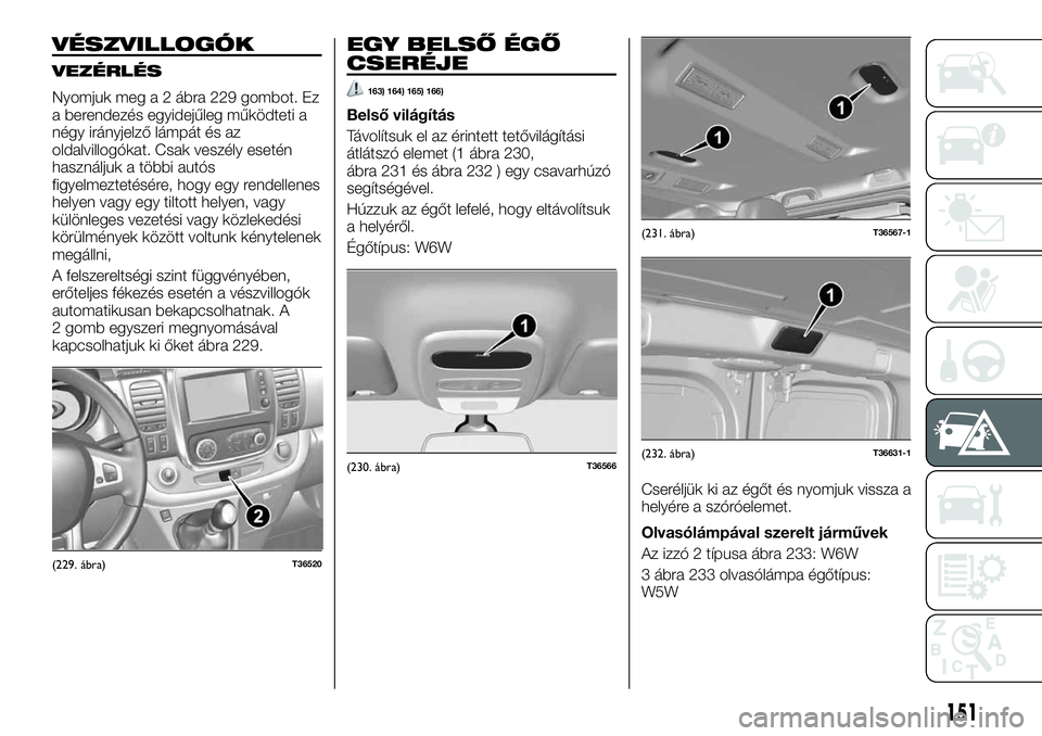 FIAT TALENTO 2020 Kezelési és karbantartási útmutató (in Hungarian) VÉSZVILLOGÓK
VEZÉRLÉS
Nyomjuk meg a 2 ábra 229 gombot. Ez
a berendezés egyidejűleg működteti a
négy irányjelző lámpát és az
oldalvillogókat. Csak veszély esetén
használjuk a többi FIAT TALENTO 2020 Kezelési és karbantartási útmutató (in Hungarian) VÉSZVILLOGÓK
VEZÉRLÉS
Nyomjuk meg a 2 ábra 229 gombot. Ez
a berendezés egyidejűleg működteti a
négy irányjelző lámpát és az
oldalvillogókat. Csak veszély esetén
használjuk a többi