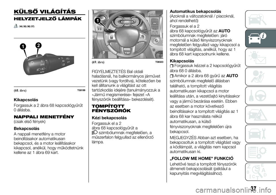 FIAT TALENTO 2021  Kezelési és karbantartási útmutató (in Hungarian) KÜLSŐ VILÁGÍTÁS
HELYZETJELZŐ LÁMPÁK
34) 35) 36) 37)
Kikapcsolás
Forgassuk a 2 ábra 68 kapcsológyűrűt
0 állásba.
NAPPALI MENETFÉNY(csak első fények)
Bekapcsolás
A nappali menetfény 