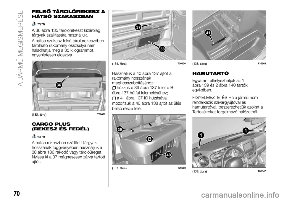 FIAT TALENTO 2020 Kezelési és karbantartási útmutató (in Hungarian) FELSŐ TÁROLÓREKESZ A
HÁTSÓ SZAKASZBAN
76) 77)
A 36 ábra 135 tárolórekeszt kizárólag
tárgyak szállítására használjuk.
A hátsó szakasz felső tárolórekeszében
tárolható rakomány FIAT TALENTO 2020 Kezelési és karbantartási útmutató (in Hungarian) FELSŐ TÁROLÓREKESZ A
HÁTSÓ SZAKASZBAN
76) 77)
A 36 ábra 135 tárolórekeszt kizárólag
tárgyak szállítására használjuk.
A hátsó szakasz felső tárolórekeszében
tárolható rakomány