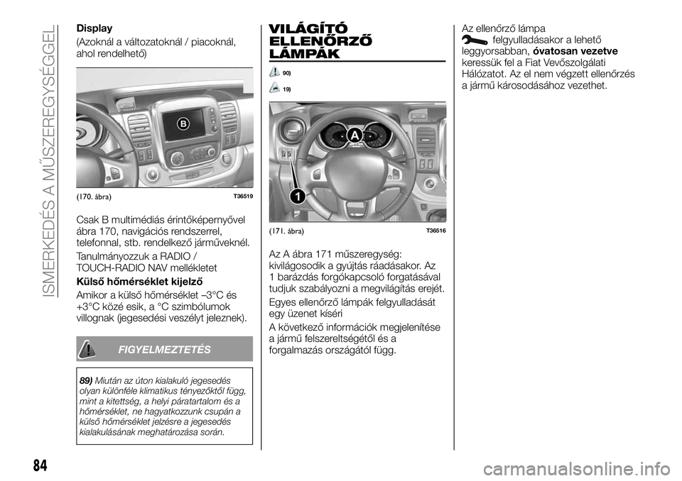 FIAT TALENTO 2019  Kezelési és karbantartási útmutató (in Hungarian) Display
(Azoknál a változatoknál / piacoknál,
ahol rendelhető)
Csak B multimédiás érintőképernyővel
ábra 170, navigációs rendszerrel,
telefonnal, stb. rendelkező járműveknél.
Tanulm�
