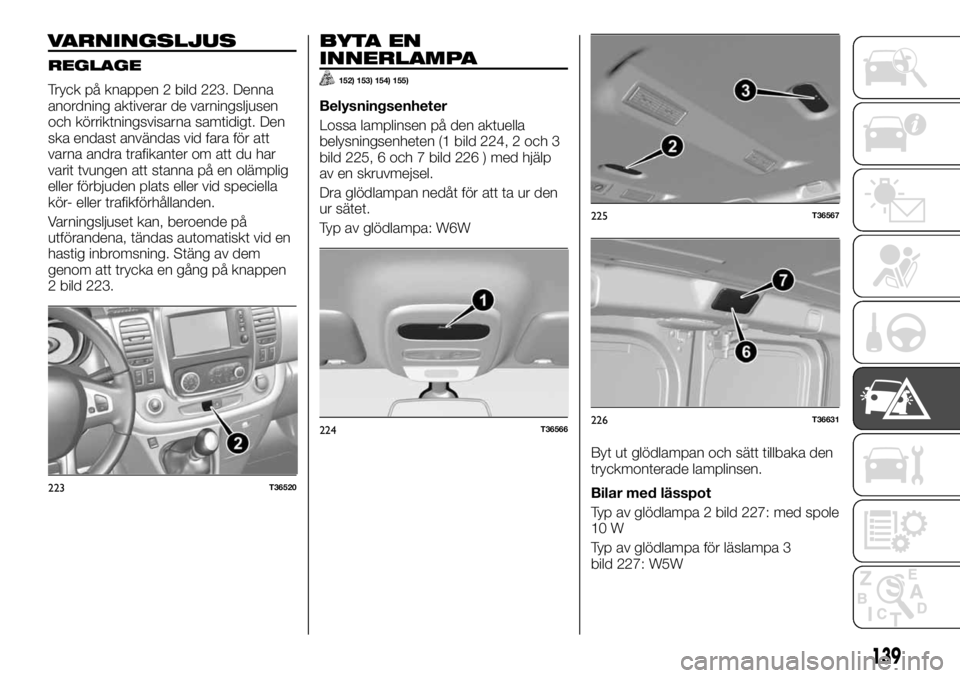 FIAT TALENTO 2017 Drift- och underhållshandbok (in Swedish) VARNINGSLJUS
REGLAGE
Tryck på knappen 2 bild 223. Denna
anordning aktiverar de varningsljusen
och körriktningsvisarna samtidigt. Den
ska endast användas vid fara för att
varna andra trafikanter om FIAT TALENTO 2017 Drift- och underhållshandbok (in Swedish) VARNINGSLJUS
REGLAGE
Tryck på knappen 2 bild 223. Denna
anordning aktiverar de varningsljusen
och körriktningsvisarna samtidigt. Den
ska endast användas vid fara för att
varna andra trafikanter om