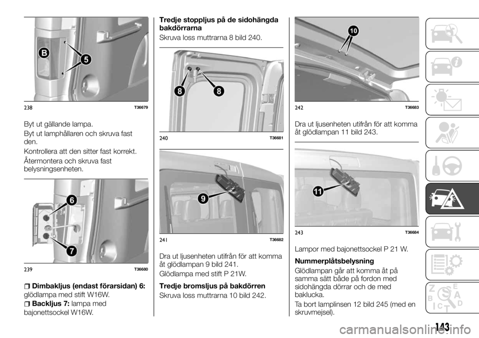 FIAT TALENTO 2017 Drift- och underhållshandbok (in Swedish) Byt ut gällande lampa.
Byt ut lamphållaren och skruva fast
den.
Kontrollera att den sitter fast korrekt.
Återmontera och skruva fast
belysningsenheten.
Dimbakljus (endast förarsidan) 6:
glödlampa FIAT TALENTO 2017 Drift- och underhållshandbok (in Swedish) Byt ut gällande lampa.
Byt ut lamphållaren och skruva fast
den.
Kontrollera att den sitter fast korrekt.
Återmontera och skruva fast
belysningsenheten.
Dimbakljus (endast förarsidan) 6:
glödlampa