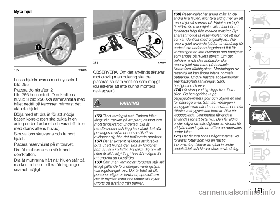 FIAT TALENTO 2017 Drift- och underhållshandbok (in Swedish) Byta hjul
Lossa hjulskruvarna med nyckeln 1
bild 255.
Placera domkraften 2
bild 256 horisontellt. Domkraftens
huvud 3 bild 256 ska sammanfalla med
hålet nedtill på karossen närmast det
aktuella hju FIAT TALENTO 2017 Drift- och underhållshandbok (in Swedish) Byta hjul
Lossa hjulskruvarna med nyckeln 1
bild 255.
Placera domkraften 2
bild 256 horisontellt. Domkraftens
huvud 3 bild 256 ska sammanfalla med
hålet nedtill på karossen närmast det
aktuella hju