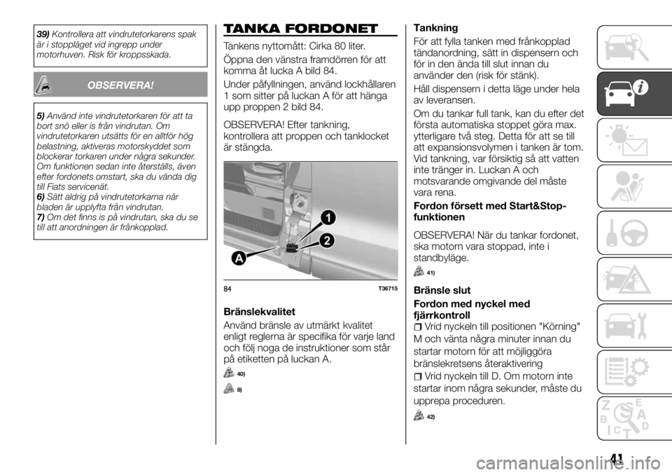 FIAT TALENTO 2017  Drift- och underhållshandbok (in Swedish) 39)Kontrollera att vindrutetorkarens spak
är i stoppläget vid ingrepp under
motorhuven. Risk för kroppsskada.
OBSERVERA!
5)Använd inte vindrutetorkaren för att ta
bort snö eller is från vindrut