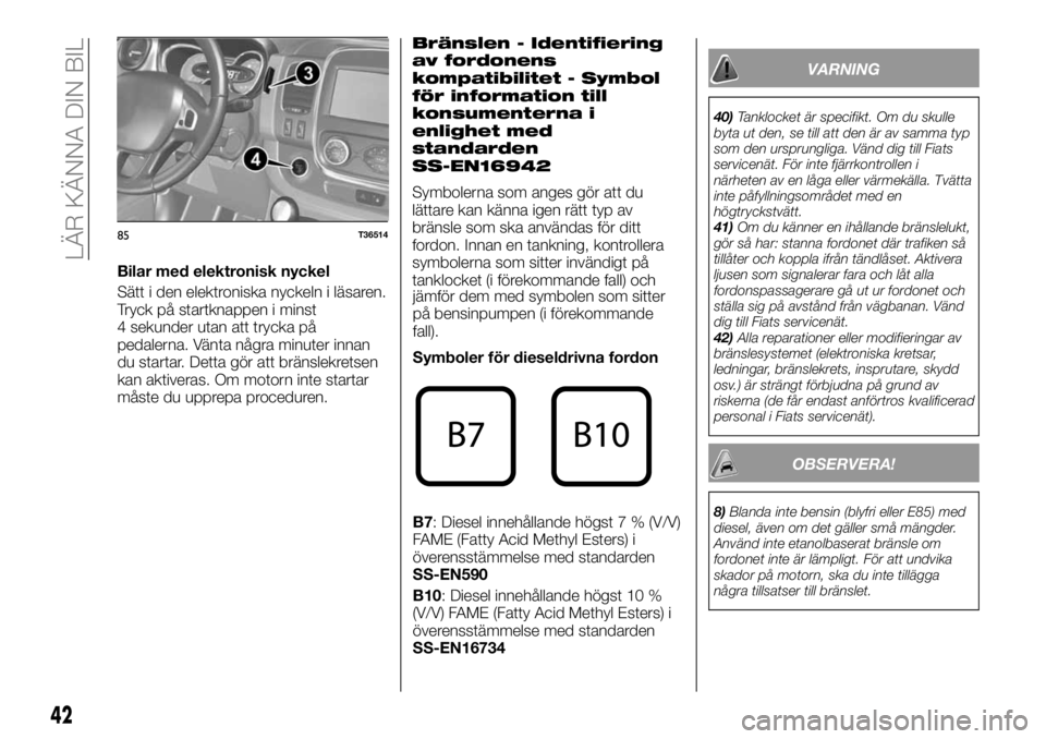 FIAT TALENTO 2017  Drift- och underhållshandbok (in Swedish) Bilar med elektronisk nyckel
Sätt i den elektroniska nyckeln i läsaren.
Tryck på startknappen i minst
4 sekunder utan att trycka på
pedalerna. Vänta några minuter innan
du startar. Detta gör at