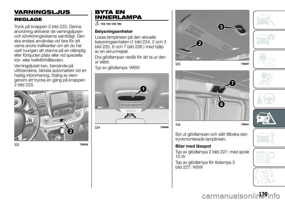 FIAT TALENTO 2018  Drift- och underhållshandbok (in Swedish) VARNINGSLJUS
REGLAGE
Tryck på knappen 2 bild 223. Denna
anordning aktiverar de varningsljusen
och körriktningsvisarna samtidigt. Den
ska endast användas vid fara för att
varna andra trafikanter om