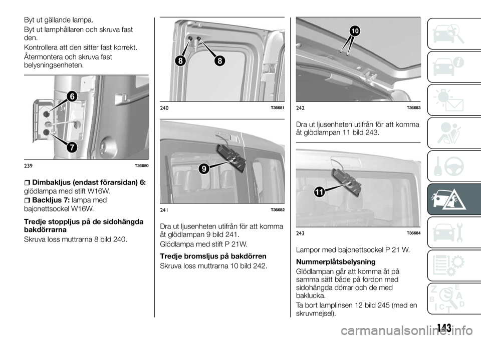 FIAT TALENTO 2018  Drift- och underhållshandbok (in Swedish) Byt ut gällande lampa.
Byt ut lamphållaren och skruva fast
den.
Kontrollera att den sitter fast korrekt.
Återmontera och skruva fast
belysningsenheten.
Dimbakljus (endast förarsidan) 6:
glödlampa