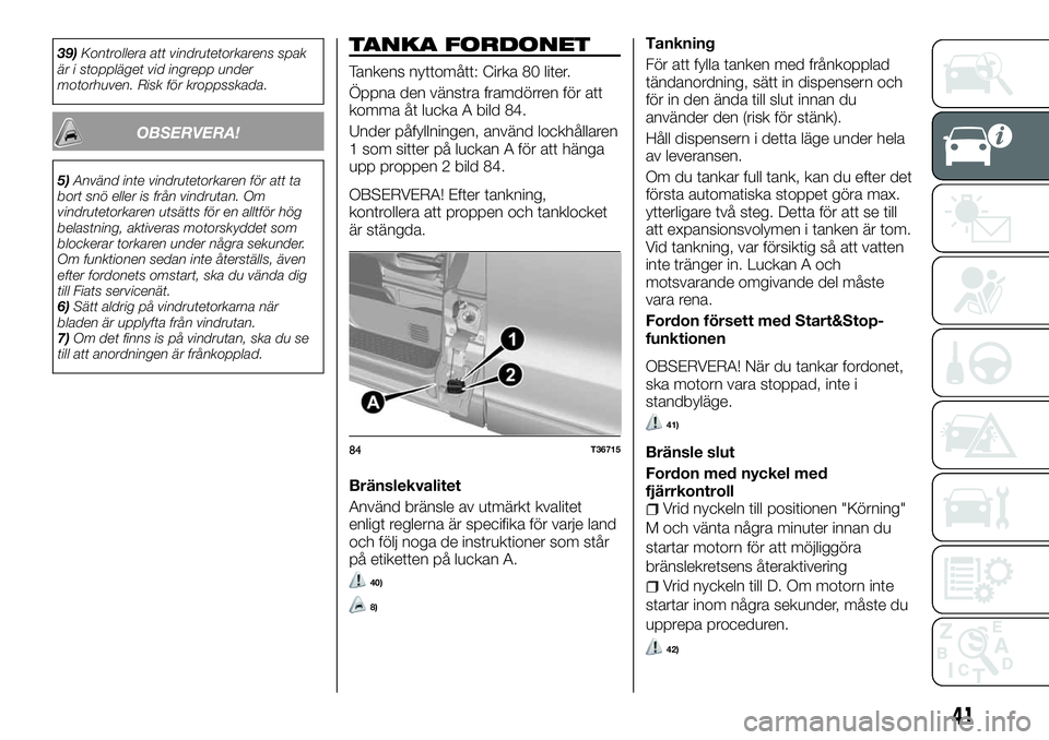 FIAT TALENTO 2018  Drift- och underhållshandbok (in Swedish) 39)Kontrollera att vindrutetorkarens spak
är i stoppläget vid ingrepp under
motorhuven. Risk för kroppsskada.
OBSERVERA!
5)Använd inte vindrutetorkaren för att ta
bort snö eller is från vindrut