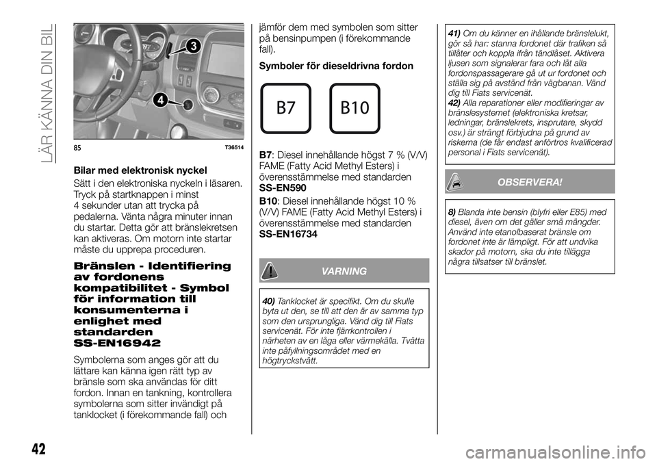 FIAT TALENTO 2018  Drift- och underhållshandbok (in Swedish) Bilar med elektronisk nyckel
Sätt i den elektroniska nyckeln i läsaren.
Tryck på startknappen i minst
4 sekunder utan att trycka på
pedalerna. Vänta några minuter innan
du startar. Detta gör at