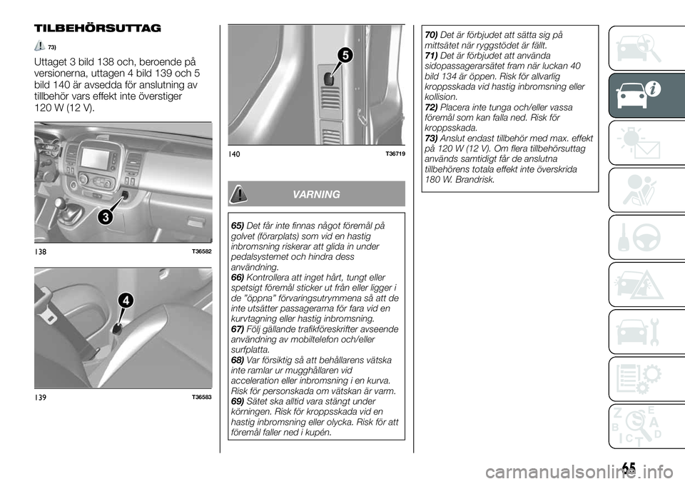 FIAT TALENTO 2018  Drift- och underhållshandbok (in Swedish) TILBEHÖRSUTTAG
73)
Uttaget 3 bild 138 och, beroende på
versionerna, uttagen 4 bild 139 och 5
bild 140 är avsedda för anslutning av
tillbehör vars effekt inte överstiger
120 W (12 V).
VARNING
65)
