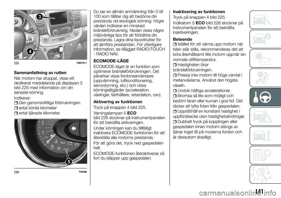 FIAT TALENTO 2020 Drift- och underhållshandbok (in Swedish) Sammanfattning av rutten
När motorn har stoppat, visas ett
dedikerat meddelande på displayen 3
bild 225 med information om din
senaste körning.
Indikerar:
Den genomsnittliga förbrukningen.
antal k FIAT TALENTO 2020 Drift- och underhållshandbok (in Swedish) Sammanfattning av rutten
När motorn har stoppat, visas ett
dedikerat meddelande på displayen 3
bild 225 med information om din
senaste körning.
Indikerar:
Den genomsnittliga förbrukningen.
antal k
