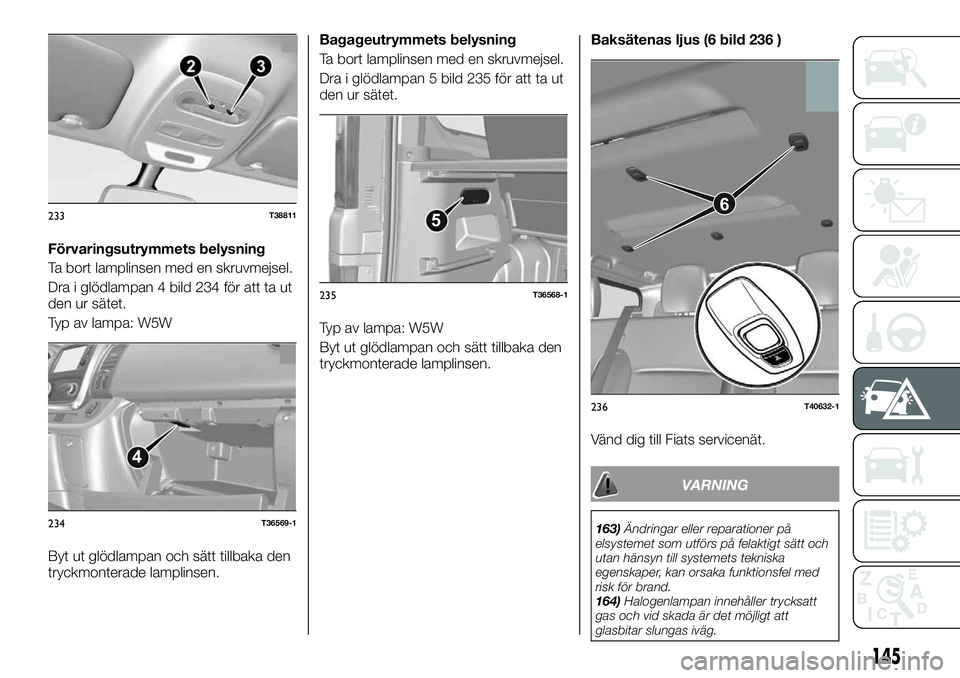 FIAT TALENTO 2020 Drift- och underhållshandbok (in Swedish) Förvaringsutrymmets belysning
Ta bort lamplinsen med en skruvmejsel.
Dra i glödlampan 4 bild 234 för att ta ut
den ur sätet.
Typ av lampa: W5W
Byt ut glödlampan och sätt tillbaka den
tryckmonter FIAT TALENTO 2020 Drift- och underhållshandbok (in Swedish) Förvaringsutrymmets belysning
Ta bort lamplinsen med en skruvmejsel.
Dra i glödlampan 4 bild 234 för att ta ut
den ur sätet.
Typ av lampa: W5W
Byt ut glödlampan och sätt tillbaka den
tryckmonter