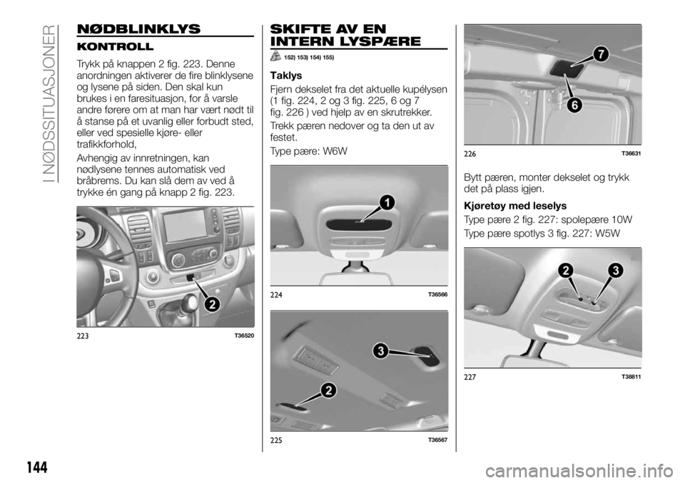 FIAT TALENTO 2017 Drift- og vedlikeholdshåndbok (in Norwegian) NØDBLINKLYS
KONTROLL
Trykk på knappen 2 fig. 223. Denne
anordningen aktiverer de fire blinklysene
og lysene på siden. Den skal kun
brukes i en faresituasjon, for å varsle
andre førere om at man h FIAT TALENTO 2017 Drift- og vedlikeholdshåndbok (in Norwegian) NØDBLINKLYS
KONTROLL
Trykk på knappen 2 fig. 223. Denne
anordningen aktiverer de fire blinklysene
og lysene på siden. Den skal kun
brukes i en faresituasjon, for å varsle
andre førere om at man h