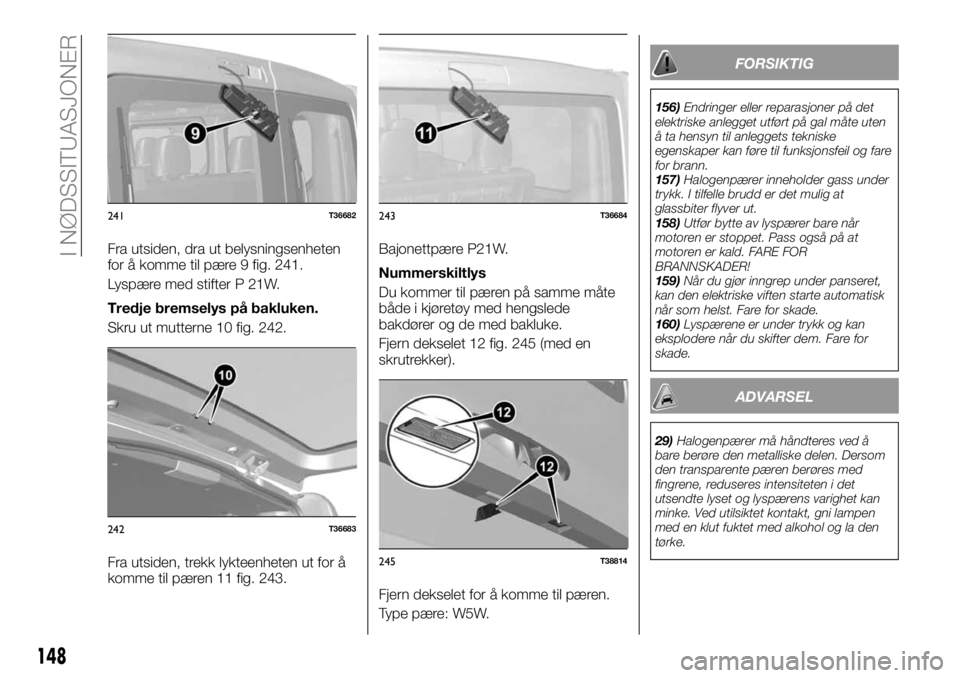 FIAT TALENTO 2017 Drift- og vedlikeholdshåndbok (in Norwegian) Fra utsiden, dra ut belysningsenheten
for å komme til pære 9 fig. 241.
Lyspære med stifter P 21W.
Tredje bremselys på bakluken.
Skru ut mutterne 10 fig. 242.
Fra utsiden, trekk lykteenheten ut for FIAT TALENTO 2017 Drift- og vedlikeholdshåndbok (in Norwegian) Fra utsiden, dra ut belysningsenheten
for å komme til pære 9 fig. 241.
Lyspære med stifter P 21W.
Tredje bremselys på bakluken.
Skru ut mutterne 10 fig. 242.
Fra utsiden, trekk lykteenheten ut for