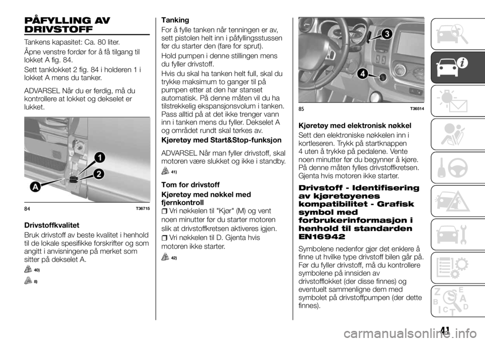 FIAT TALENTO 2017  Drift- og vedlikeholdshåndbok (in Norwegian) PÅFYLLING AV
DRIVSTOFF
Tankens kapasitet: Ca. 80 liter.
Åpne venstre fordør for å få tilgang til
lokket A fig. 84.
Sett tanklokket 2 fig. 84 i holderen 1 i
lokket A mens du tanker.
ADVARSEL Når 