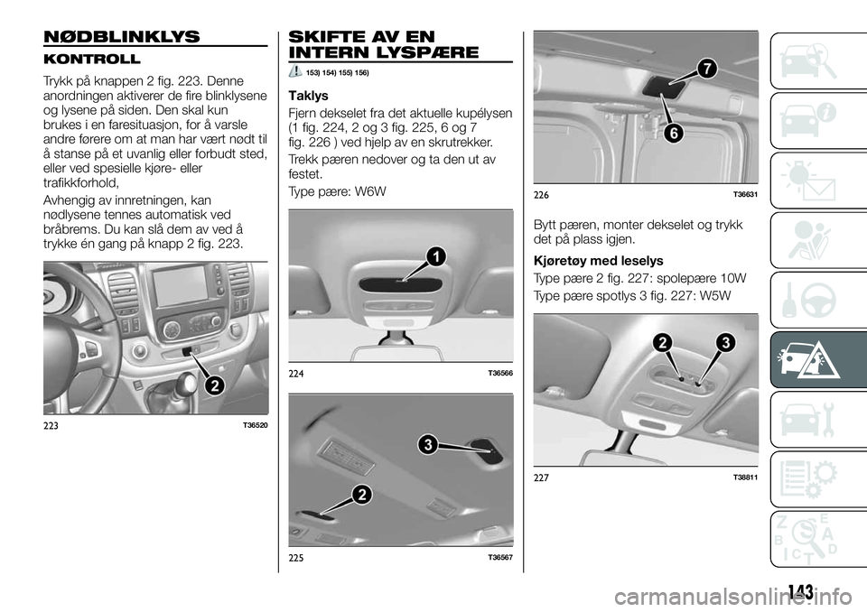 FIAT TALENTO 2018 Drift- og vedlikeholdshåndbok (in Norwegian) NØDBLINKLYS
KONTROLL
Trykk på knappen 2 fig. 223. Denne
anordningen aktiverer de fire blinklysene
og lysene på siden. Den skal kun
brukes i en faresituasjon, for å varsle
andre førere om at man h FIAT TALENTO 2018 Drift- og vedlikeholdshåndbok (in Norwegian) NØDBLINKLYS
KONTROLL
Trykk på knappen 2 fig. 223. Denne
anordningen aktiverer de fire blinklysene
og lysene på siden. Den skal kun
brukes i en faresituasjon, for å varsle
andre førere om at man h