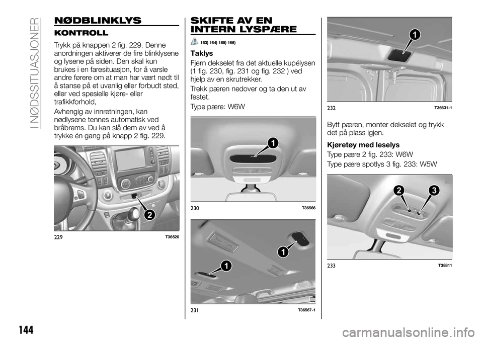 FIAT TALENTO 2019 Drift- og vedlikeholdshåndbok (in Norwegian) NØDBLINKLYS
KONTROLL
Trykk på knappen 2 fig. 229. Denne
anordningen aktiverer de fire blinklysene
og lysene på siden. Den skal kun
brukes i en faresituasjon, for å varsle
andre førere om at man h FIAT TALENTO 2019 Drift- og vedlikeholdshåndbok (in Norwegian) NØDBLINKLYS
KONTROLL
Trykk på knappen 2 fig. 229. Denne
anordningen aktiverer de fire blinklysene
og lysene på siden. Den skal kun
brukes i en faresituasjon, for å varsle
andre førere om at man h