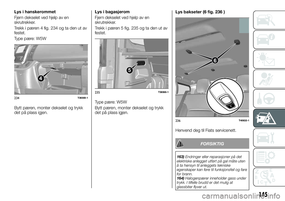 FIAT TALENTO 2019 Drift- og vedlikeholdshåndbok (in Norwegian) Lys i hanskerommet
Fjern dekselet ved hjelp av en
skrutrekker.
Trekk i pæren 4 fig. 234 og ta den ut av
festet.
Type pære: W5W
Bytt pæren, monter dekselet og trykk
det på plass igjen.Lys i bagasje FIAT TALENTO 2019 Drift- og vedlikeholdshåndbok (in Norwegian) Lys i hanskerommet
Fjern dekselet ved hjelp av en
skrutrekker.
Trekk i pæren 4 fig. 234 og ta den ut av
festet.
Type pære: W5W
Bytt pæren, monter dekselet og trykk
det på plass igjen.Lys i bagasje