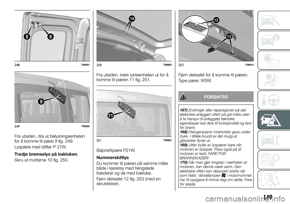 FIAT TALENTO 2019  Drift- og vedlikeholdshåndbok (in Norwegian) Fra utsiden, dra ut belysningsenheten
for å komme til pære 9 fig. 249.
Lyspære med stifter P 21W.
Tredje bremselys på bakluken.
Skru ut mutterne 10 fig. 250.Fra utsiden, trekk lykteenheten ut for 
