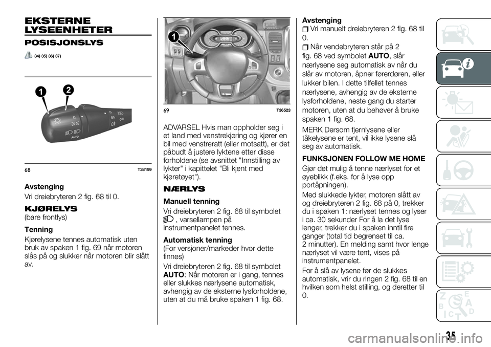 FIAT TALENTO 2019  Drift- og vedlikeholdshåndbok (in Norwegian) EKSTERNE
LYSEENHETER
POSISJONSLYS
34) 35) 36) 37)
Avstenging
Vri dreiebryteren 2 fig. 68 til 0.
KJØRELYS(bare frontlys)
Tenning
Kjørelysene tennes automatisk uten
bruk av spaken 1 fig. 69 når motor