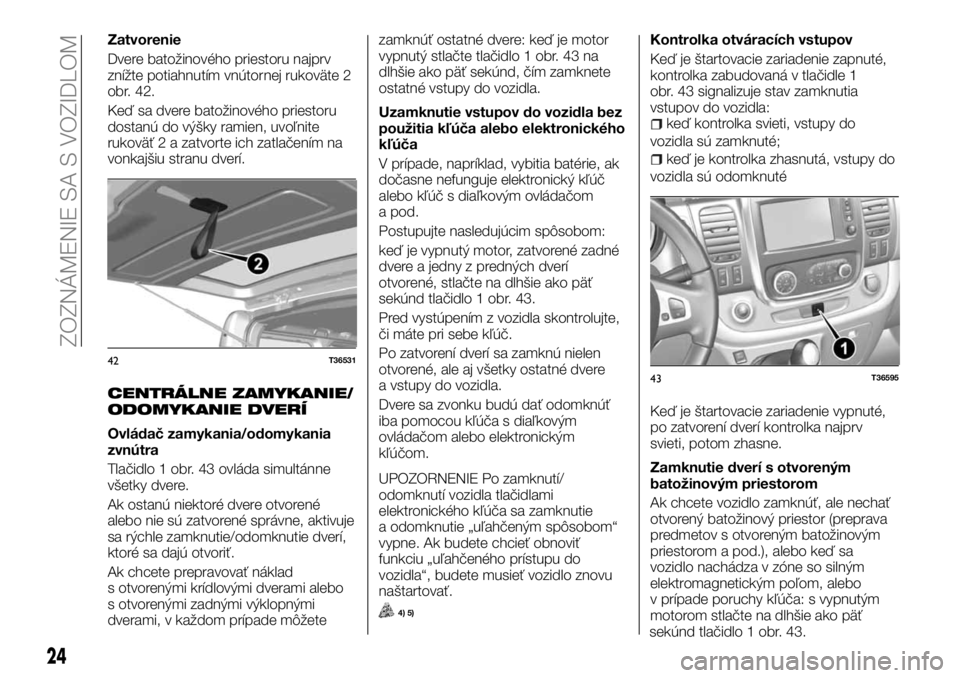 FIAT TALENTO 2017 Návod na použitie a údržbu (in Slovak) Zatvorenie
Dvere batožinového priestoru najprv
znížte potiahnutím vnútornej rukoväte 2
obr. 42.
Keď sa dvere batožinového priestoru
dostanú do výšky ramien, uvoľnite
rukoväť 2 a zatvor FIAT TALENTO 2017 Návod na použitie a údržbu (in Slovak) Zatvorenie
Dvere batožinového priestoru najprv
znížte potiahnutím vnútornej rukoväte 2
obr. 42.
Keď sa dvere batožinového priestoru
dostanú do výšky ramien, uvoľnite
rukoväť 2 a zatvor