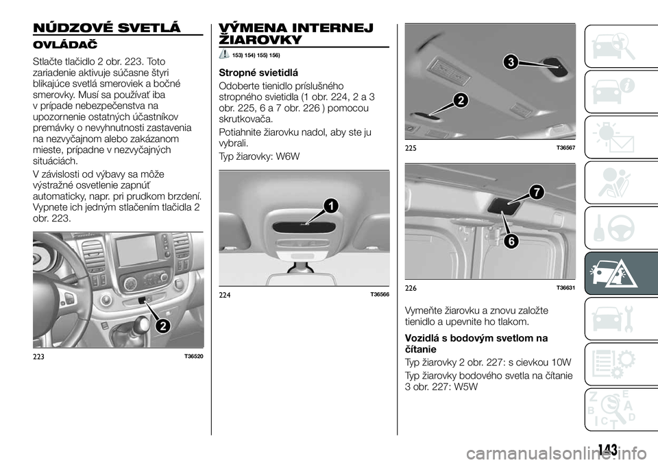 FIAT TALENTO 2018 Návod na použitie a údržbu (in Slovak) NÚDZOVÉ SVETLÁ
OVLÁDAČ
Stlačte tlačidlo 2 obr. 223. Toto
zariadenie aktivuje súčasne štyri
blikajúce svetlá smeroviek a bočné
smerovky. Musí sa používať iba
v prípade nebezpečenstv FIAT TALENTO 2018 Návod na použitie a údržbu (in Slovak) NÚDZOVÉ SVETLÁ
OVLÁDAČ
Stlačte tlačidlo 2 obr. 223. Toto
zariadenie aktivuje súčasne štyri
blikajúce svetlá smeroviek a bočné
smerovky. Musí sa používať iba
v prípade nebezpečenstv