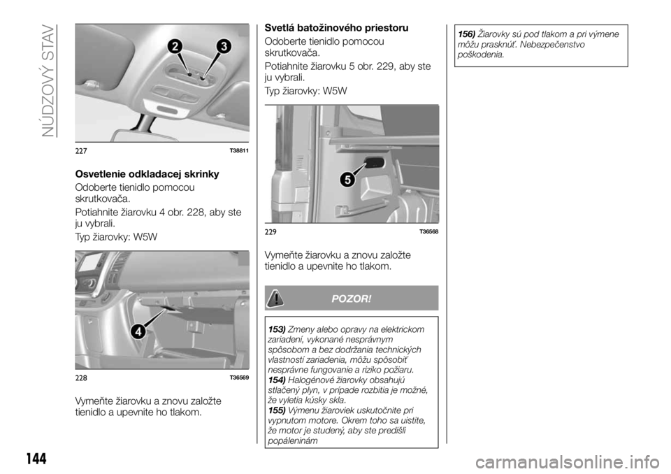 FIAT TALENTO 2018  Návod na použitie a údržbu (in Slovak) Osvetlenie odkladacej skrinky
Odoberte tienidlo pomocou
skrutkovača.
Potiahnite žiarovku 4 obr. 228, aby ste
ju vybrali.
Typ žiarovky: W5W
Vymeňte žiarovku a znovu založte
tienidlo a upevnite ho
