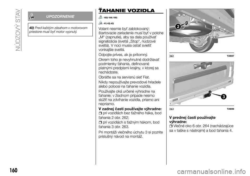 FIAT TALENTO 2018 Návod na použitie a údržbu (in Slovak) UPOZORNENIE
40)Pred každým zásahom v motorovom
priestore musí byť motor vypnutý.
ŤAHANIE VOZIDLA
183) 184) 185)
41) 42) 43)
Volant nesmie byť zablokovaný;
štartovacie zariadenie musí byť v FIAT TALENTO 2018 Návod na použitie a údržbu (in Slovak) UPOZORNENIE
40)Pred každým zásahom v motorovom
priestore musí byť motor vypnutý.
ŤAHANIE VOZIDLA
183) 184) 185)
41) 42) 43)
Volant nesmie byť zablokovaný;
štartovacie zariadenie musí byť v