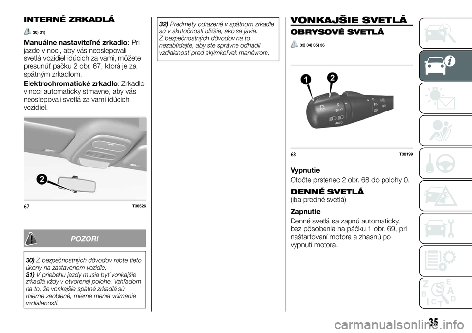 FIAT TALENTO 2018  Návod na použitie a údržbu (in Slovak) INTERNÉ ZRKADLÁ
30) 31)
Manuálne nastaviteľné zrkadlo: Pri
jazde v noci, aby vás neoslepovali
svetlá vozidiel idúcich za vami, môžete
presunúť páčku 2 obr. 67, ktorá je za
spätným zrk