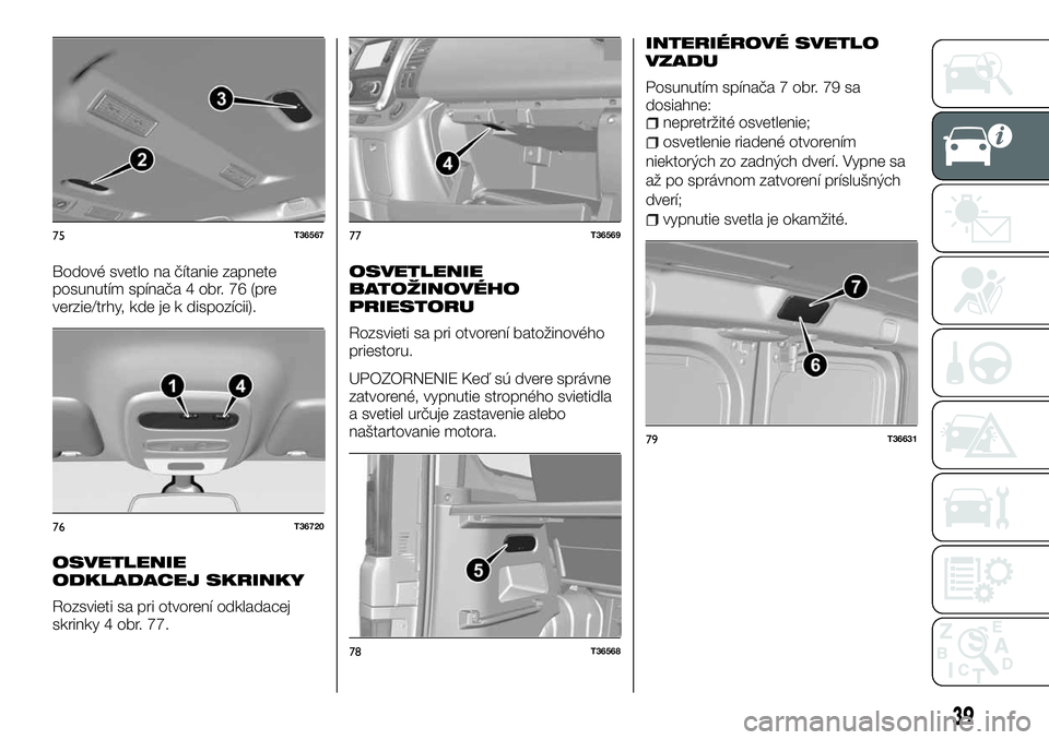 FIAT TALENTO 2018  Návod na použitie a údržbu (in Slovak) Bodové svetlo na čítanie zapnete
posunutím spínača 4 obr. 76 (pre
verzie/trhy, kde je k dispozícii).
OSVETLENIE
ODKLADACEJ SKRINKY
Rozsvieti sa pri otvorení odkladacej
skrinky 4 obr. 77.
OSVET
