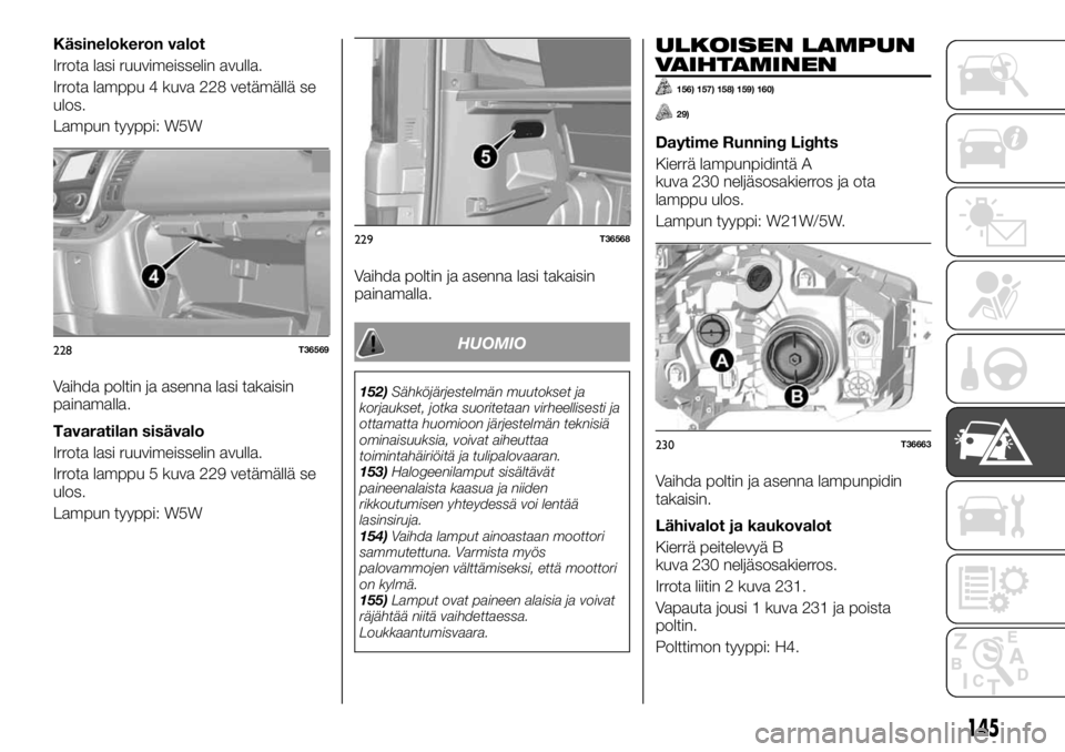 FIAT TALENTO 2017 Käyttö- ja huolto-ohjekirja (in in Finnish) Käsinelokeron valot
Irrota lasi ruuvimeisselin avulla.
Irrota lamppu 4 kuva 228 vetämällä se
ulos.
Lampun tyyppi: W5W
Vaihda poltin ja asenna lasi takaisin
painamalla.
Tavaratilan sisävalo
Irrota FIAT TALENTO 2017 Käyttö- ja huolto-ohjekirja (in in Finnish) Käsinelokeron valot
Irrota lasi ruuvimeisselin avulla.
Irrota lamppu 4 kuva 228 vetämällä se
ulos.
Lampun tyyppi: W5W
Vaihda poltin ja asenna lasi takaisin
painamalla.
Tavaratilan sisävalo
Irrota