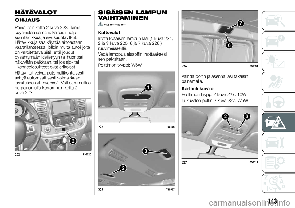 FIAT TALENTO 2018 Käyttö- ja huolto-ohjekirja (in in Finnish) HÄTÄVALOT
OHJAUS
Paina painiketta 2 kuva 223. Tämä
käynnistää samanaikaisesti neljä
suuntavilkkua ja sivusuuntavilkut.
Hätävilkkuja saa käyttää ainoastaan
vaaratilanteessa, jolloin muita FIAT TALENTO 2018 Käyttö- ja huolto-ohjekirja (in in Finnish) HÄTÄVALOT
OHJAUS
Paina painiketta 2 kuva 223. Tämä
käynnistää samanaikaisesti neljä
suuntavilkkua ja sivusuuntavilkut.
Hätävilkkuja saa käyttää ainoastaan
vaaratilanteessa, jolloin muita