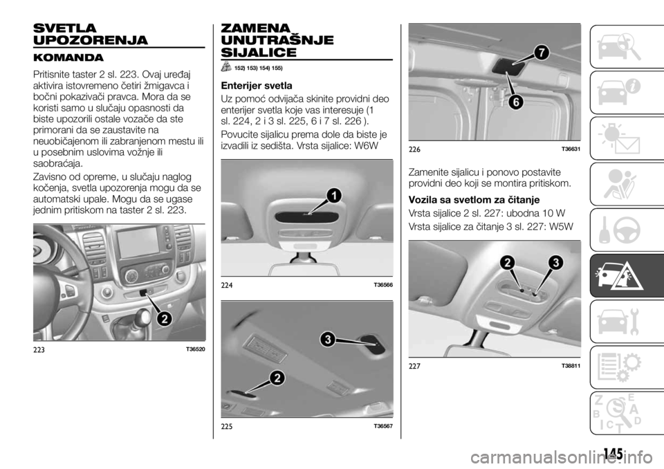 FIAT TALENTO 2017  Knjižica za upotrebu i održavanje (in Serbian) SVETLA
UPOZORENJA
KOMANDA
Pritisnite taster 2 sl. 223. Ovaj uređaj
aktivira istovremeno četiri žmigavca i
bočni pokazivači pravca. Mora da se
koristi samo u slučaju opasnosti da
biste upozorili 