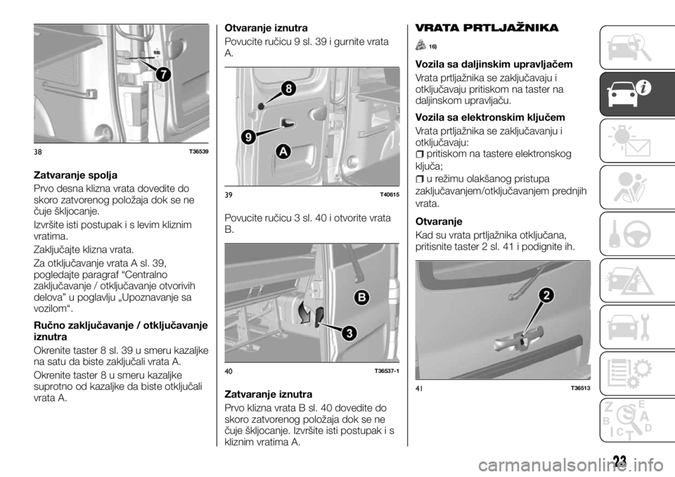 FIAT TALENTO 2017 Knjižica za upotrebu i održavanje (in Serbian) Zatvaranje spolja
Prvo desna klizna vrata dovedite do
skoro zatvorenog položaja dok se ne
čuje škljocanje.
Izvršite isti postupak i s levim kliznim
vratima.
Zaključajte klizna vrata.
Za otključa FIAT TALENTO 2017 Knjižica za upotrebu i održavanje (in Serbian) Zatvaranje spolja
Prvo desna klizna vrata dovedite do
skoro zatvorenog položaja dok se ne
čuje škljocanje.
Izvršite isti postupak i s levim kliznim
vratima.
Zaključajte klizna vrata.
Za otključa