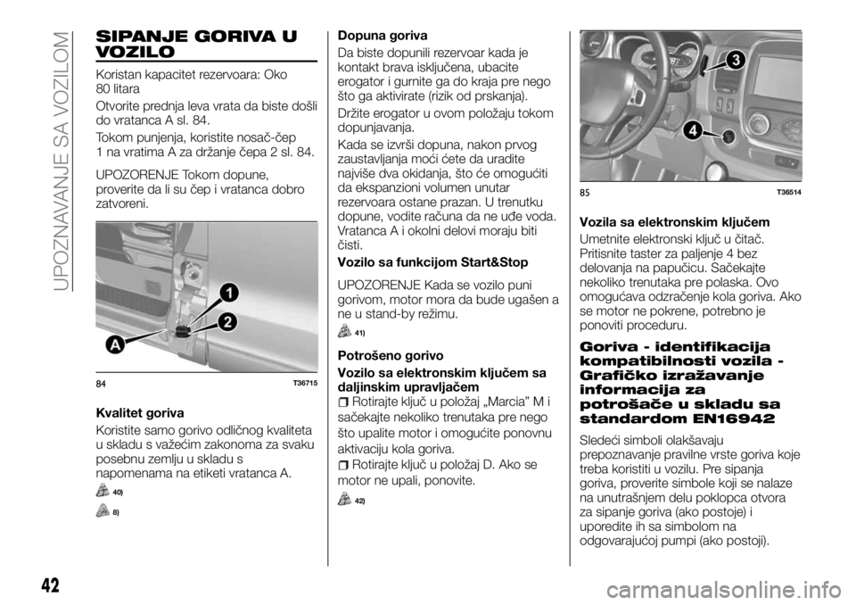 FIAT TALENTO 2017  Knjižica za upotrebu i održavanje (in Serbian) SIPANJE GORIVA U
VOZILO
Koristan kapacitet rezervoara: Oko
80 litara
Otvorite prednja leva vrata da biste došli
do vratanca A sl. 84.
Tokom punjenja, koristite nosač-čep
1 na vratima A za držanje 