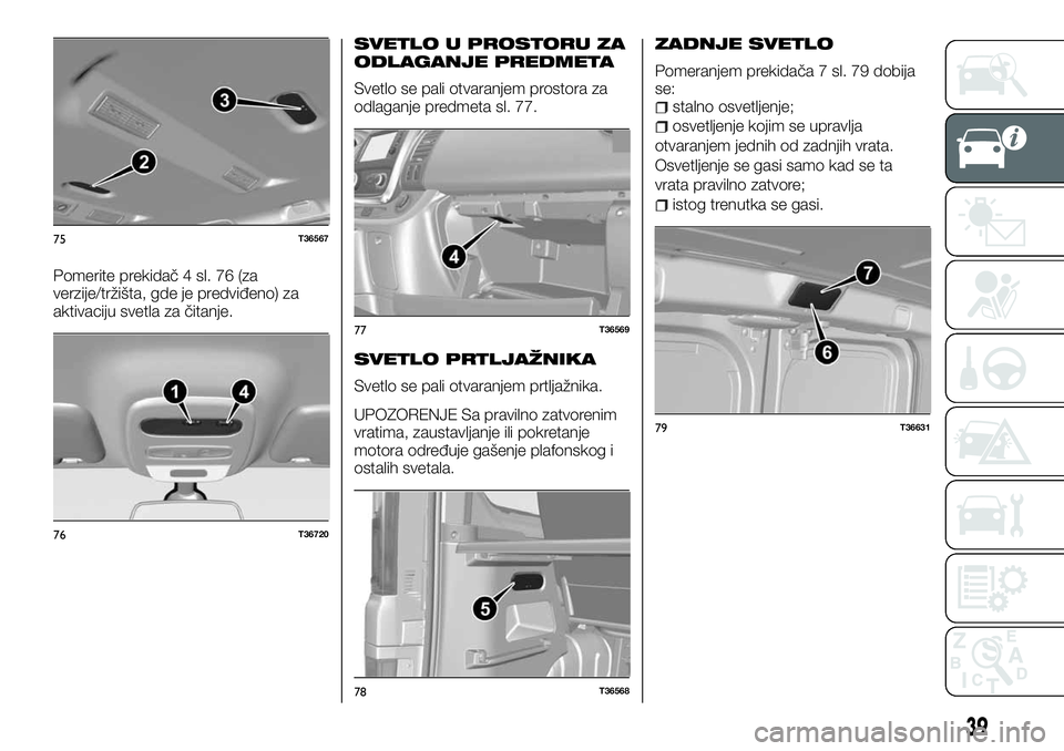 FIAT TALENTO 2018  Knjižica za upotrebu i održavanje (in Serbian) Pomerite prekidač 4 sl. 76 (za
verzije/tržišta, gde je predviđeno) za
aktivaciju svetla za čitanje.
SVETLO U PROSTORU ZA
ODLAGANJE PREDMETA
Svetlo se pali otvaranjem prostora za
odlaganje predmet
