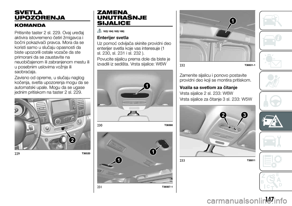 FIAT TALENTO 2019 Knjižica za upotrebu i održavanje (in Serbian) SVETLA
UPOZORENJA
KOMANDA
Pritisnite taster 2 sl. 229. Ovaj uređaj
aktivira istovremeno četiri žmigavca i
bočni pokazivači pravca. Mora da se
koristi samo u slučaju opasnosti da
biste upozorili FIAT TALENTO 2019 Knjižica za upotrebu i održavanje (in Serbian) SVETLA
UPOZORENJA
KOMANDA
Pritisnite taster 2 sl. 229. Ovaj uređaj
aktivira istovremeno četiri žmigavca i
bočni pokazivači pravca. Mora da se
koristi samo u slučaju opasnosti da
biste upozorili