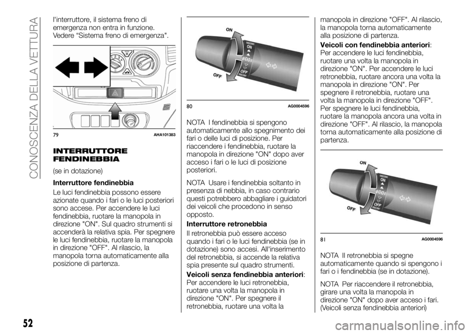 FIAT FULLBACK 2017  Libretto Uso Manutenzione (in Italian) l'interruttore, il sistema freno di
emergenza non entra in funzione.
Vedere “Sistema freno di emergenza".
INTERRUTTORE
FENDINEBBIA
(se in dotazione)
Interruttore fendinebbia
Le luci fendineb