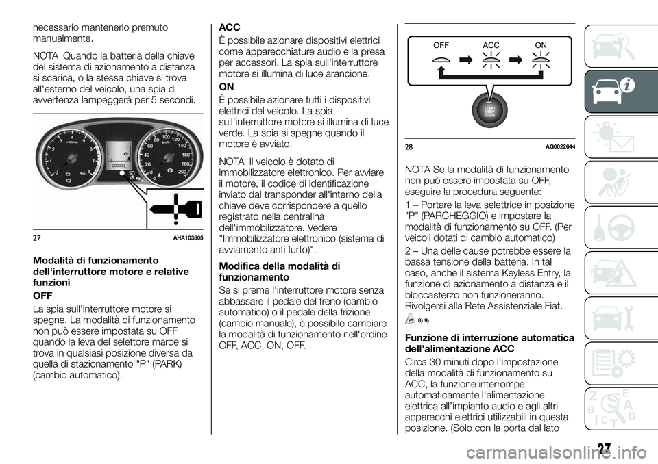 FIAT FULLBACK 2018  Libretto Uso Manutenzione (in Italian) necessario mantenerlo premuto
manualmente.
NOTA Quando la batteria della chiave
del sistema di azionamento a distanza
si scarica, o la stessa chiave si trova
all'esterno del veicolo, una spia di
a